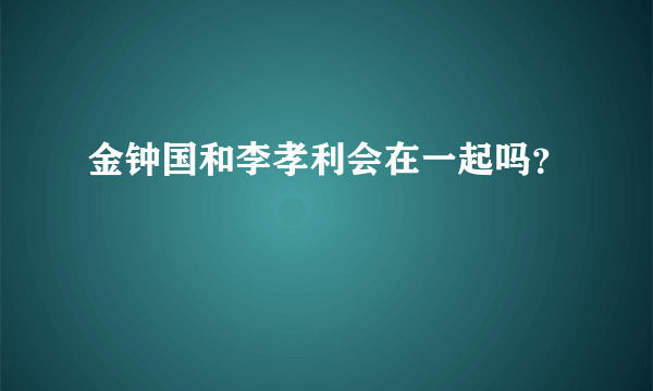 金钟国和李孝利会在一起吗？