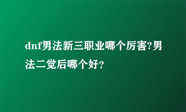 dnf男法新三职业哪个厉害?男法二觉后哪个好？