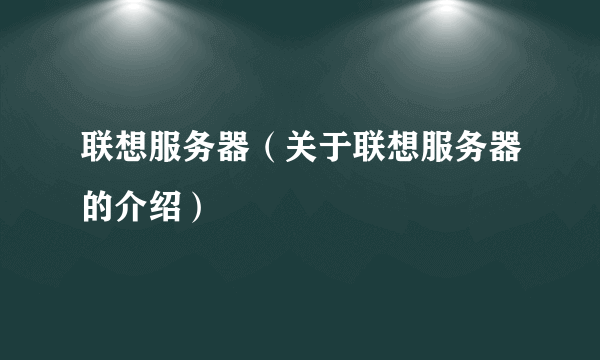 联想服务器（关于联想服务器的介绍）