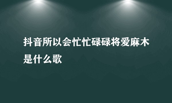 抖音所以会忙忙碌碌将爱麻木是什么歌