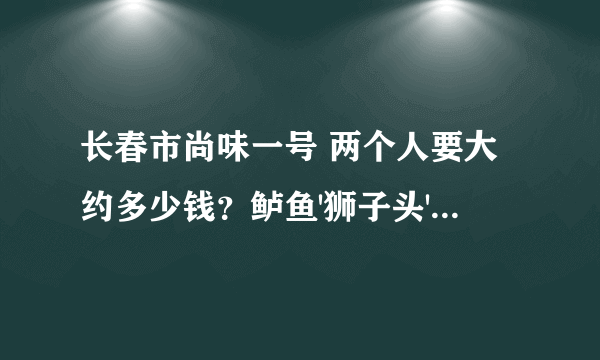 长春市尚味一号 两个人要大约多少钱？鲈鱼'狮子头'糯米鸡翅等特色菜？的菜价是多少