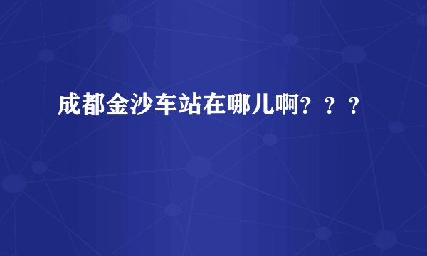 成都金沙车站在哪儿啊？？？