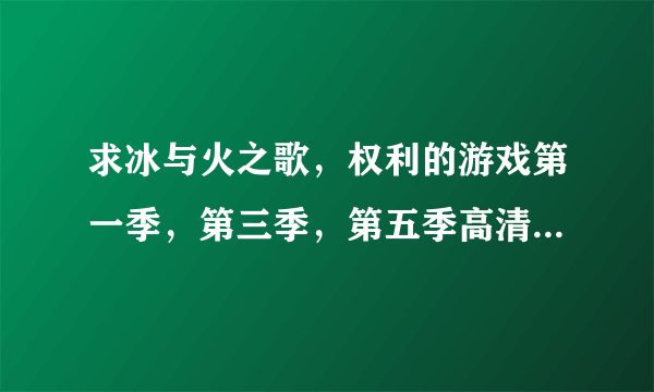 求冰与火之歌，权利的游戏第一季，第三季，第五季高清无删减版