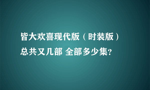 皆大欢喜现代版（时装版） 总共又几部 全部多少集？