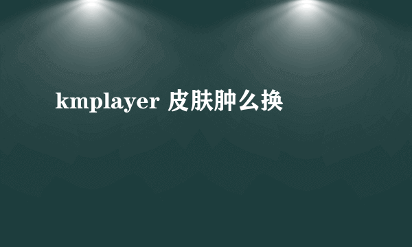 kmplayer 皮肤肿么换