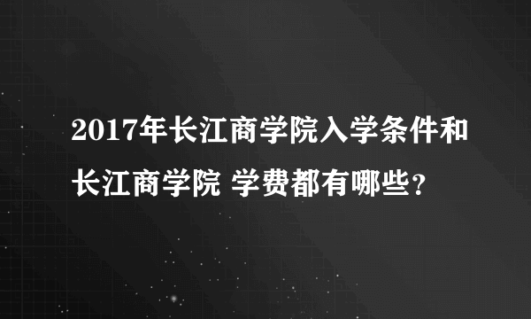 2017年长江商学院入学条件和长江商学院 学费都有哪些？