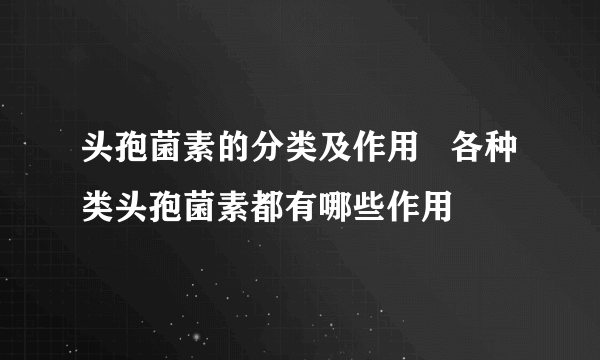 头孢菌素的分类及作用   各种类头孢菌素都有哪些作用