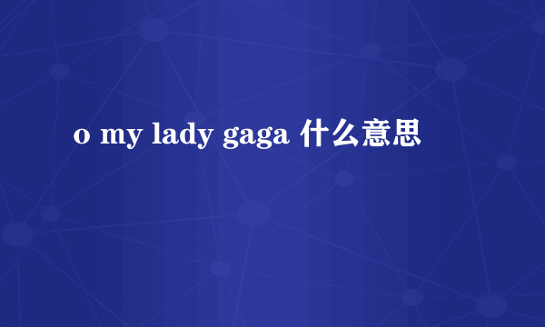 o my lady gaga 什么意思