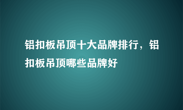 铝扣板吊顶十大品牌排行，铝扣板吊顶哪些品牌好