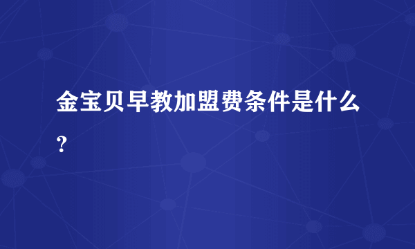 金宝贝早教加盟费条件是什么？