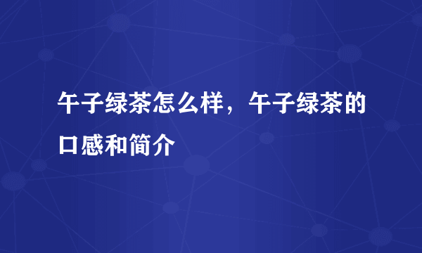 午子绿茶怎么样，午子绿茶的口感和简介