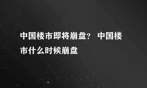 中国楼市即将崩盘？ 中国楼市什么时候崩盘