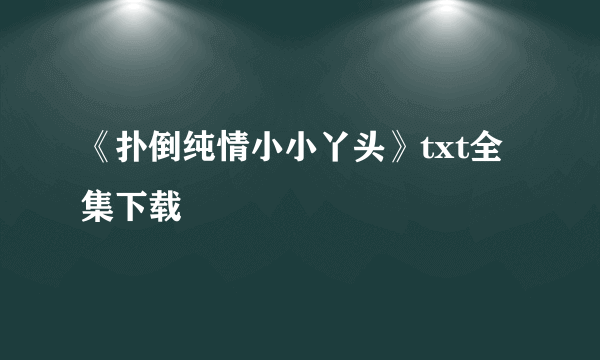 《扑倒纯情小小丫头》txt全集下载