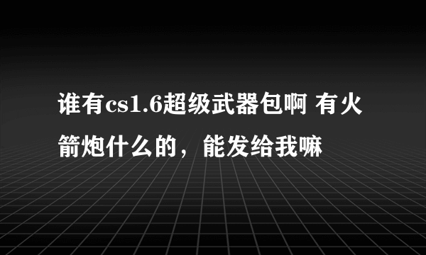 谁有cs1.6超级武器包啊 有火箭炮什么的，能发给我嘛