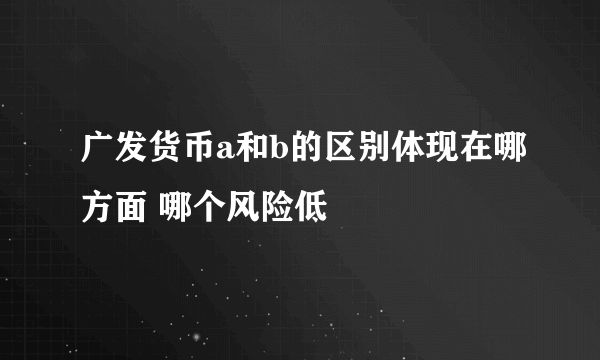 广发货币a和b的区别体现在哪方面 哪个风险低