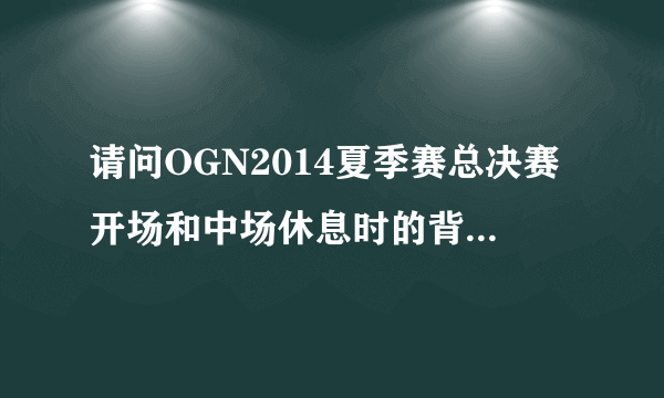 请问OGN2014夏季赛总决赛开场和中场休息时的背景音乐是什么名字？