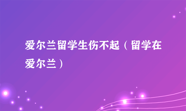 爱尔兰留学生伤不起（留学在爱尔兰）