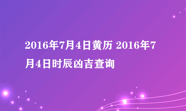 2016年7月4日黄历 2016年7月4日时辰凶吉查询