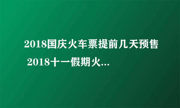 2018国庆火车票提前几天预售 2018十一假期火车票提前30预售