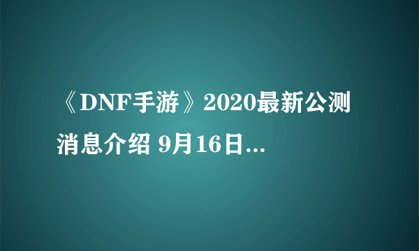 《DNF手游》2020最新公测消息介绍 9月16日上线是真的吗