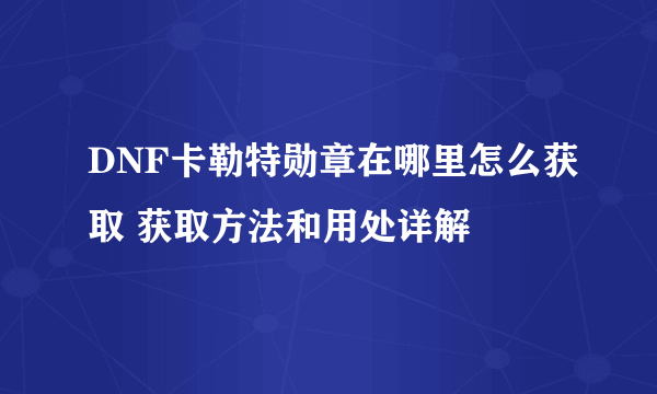 DNF卡勒特勋章在哪里怎么获取 获取方法和用处详解