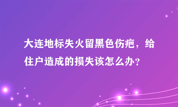 大连地标失火留黑色伤疤，给住户造成的损失该怎么办？