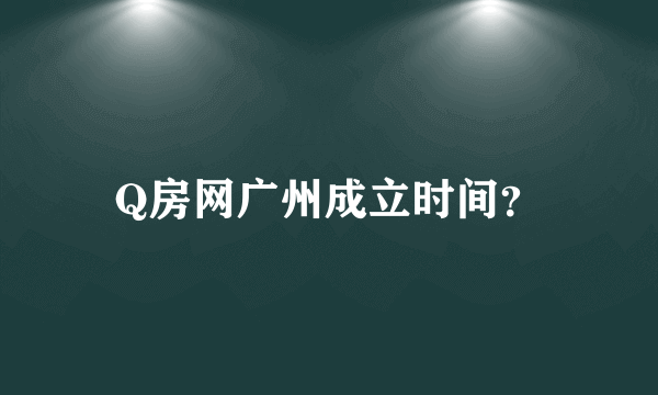 Q房网广州成立时间？