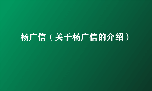 杨广信（关于杨广信的介绍）