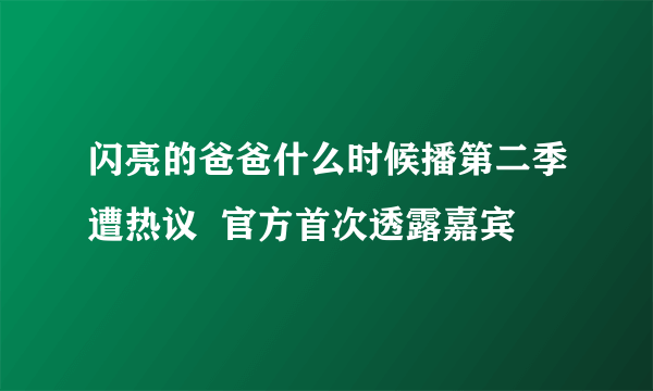 闪亮的爸爸什么时候播第二季遭热议  官方首次透露嘉宾