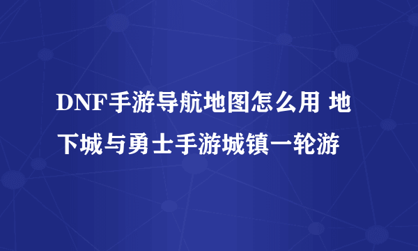 DNF手游导航地图怎么用 地下城与勇士手游城镇一轮游