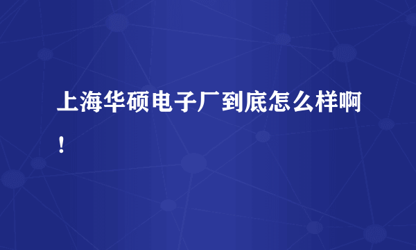 上海华硕电子厂到底怎么样啊！