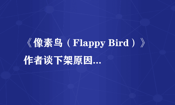 《像素鸟（Flappy Bird）》作者谈下架原因：它太容易上瘾了！