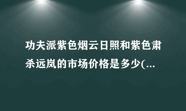 功夫派紫色烟云日照和紫色肃杀远岚的市场价格是多少(非米币）？求准确答案，谢谢。