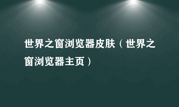 世界之窗浏览器皮肤（世界之窗浏览器主页）