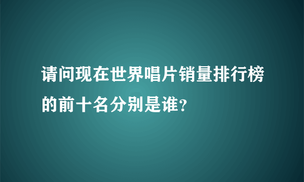 请问现在世界唱片销量排行榜的前十名分别是谁？