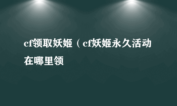 cf领取妖姬（cf妖姬永久活动在哪里领