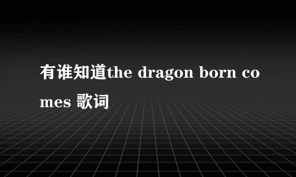 有谁知道the dragon born comes 歌词