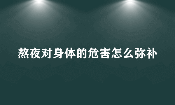 熬夜对身体的危害怎么弥补