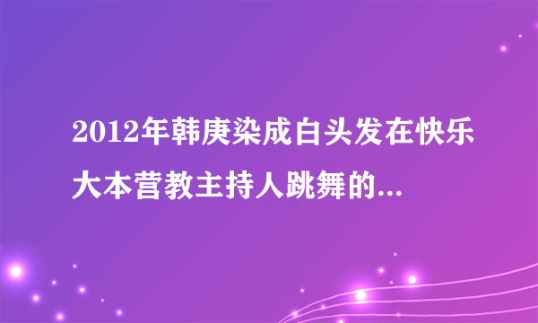 2012年韩庚染成白头发在快乐大本营教主持人跳舞的那个【背景音乐】叫什么