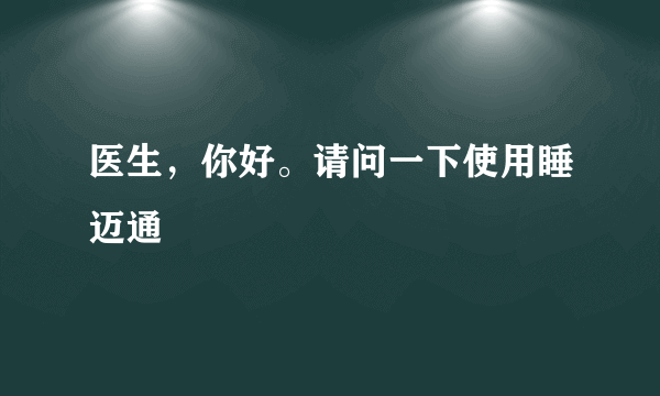 医生，你好。请问一下使用睡迈通