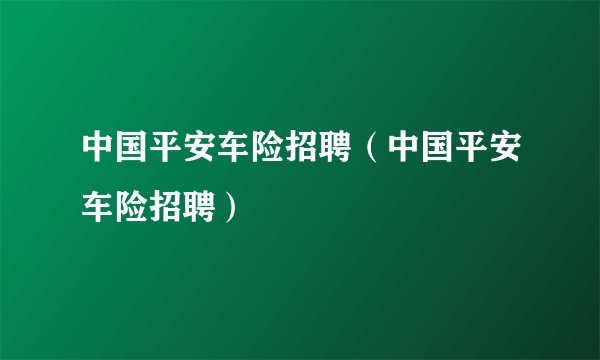 中国平安车险招聘（中国平安车险招聘）