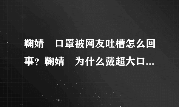 鞠婧祎口罩被网友吐槽怎么回事？鞠婧祎为什么戴超大口罩是刻意的吗