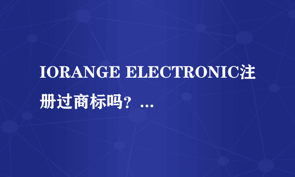 IORANGE ELECTRONIC注册过商标吗？还有哪些分类可以注册？