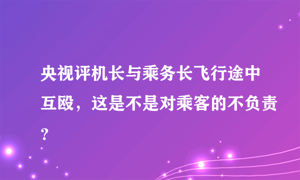 央视评机长与乘务长飞行途中互殴，这是不是对乘客的不负责？