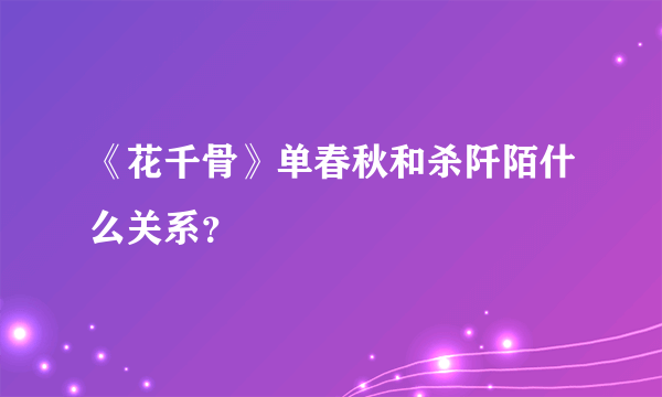 《花千骨》单春秋和杀阡陌什么关系？