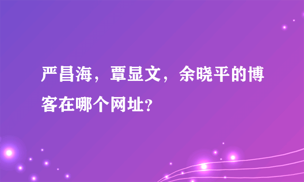 严昌海，覃显文，余晓平的博客在哪个网址？