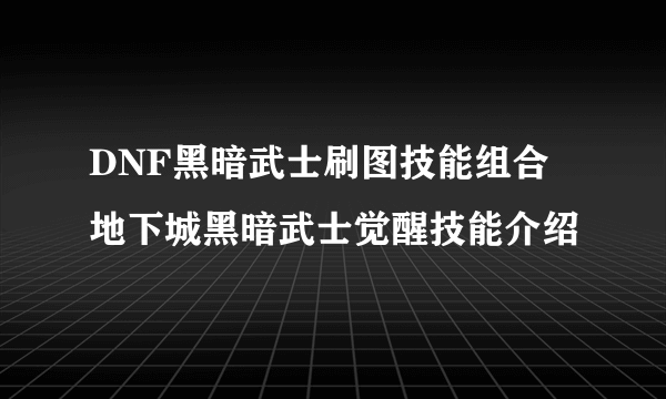 DNF黑暗武士刷图技能组合 地下城黑暗武士觉醒技能介绍