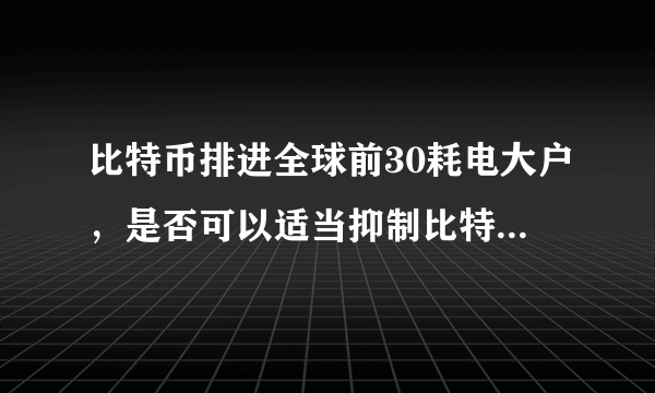 比特币排进全球前30耗电大户，是否可以适当抑制比特币炒作？