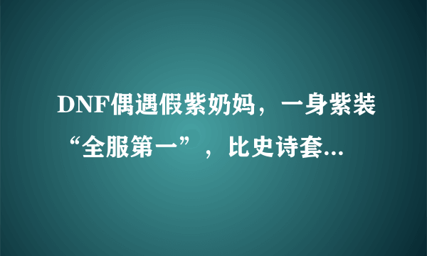 DNF偶遇假紫奶妈，一身紫装“全服第一”，比史诗套还值钱，你有何看法？