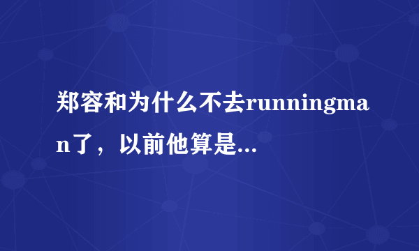 郑容和为什么不去runningman了，以前他算是参加runningman次数最多的嘉宾了吧？